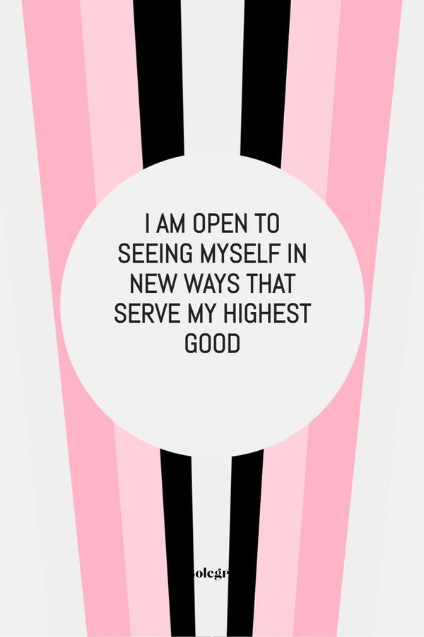 I AM OPEN TO SEEING MYSELF IN NEW WAYS THAT SERVE MY HIGHEST GOOD