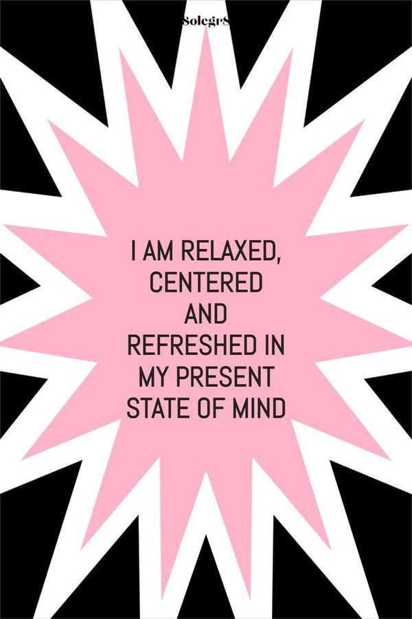 I AM RELAXED, CENTERED AND REFRESHED IN MY PRESENT STATE OF MIND
