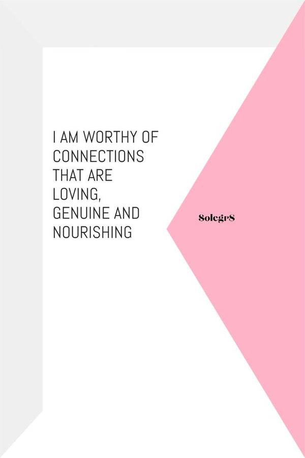I AM WORTHY OF CONNECTIONS THAT ARE LOVING, GENUINE AND NOURISHING