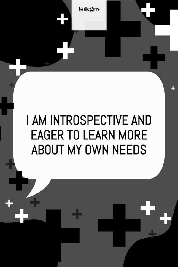 I AM INTROSPECTIVE AND EAGER TO LEARN MORE ABOUT MY OWN NEEDS